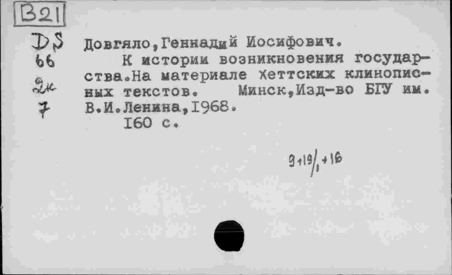 ﻿Довгяло,Геннадий Иосифович.
К истории возникновения государства.На материале Хеттских клинописных текстов. Минск,Изд-во БГУ им. В.И.Ленина,I968.
160 с.
